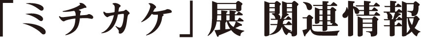 「ミチカケ」展 関連情報