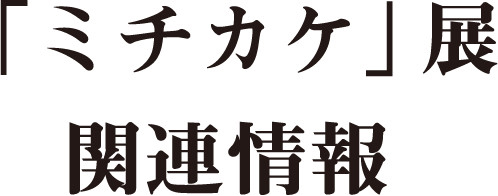 「ミチカケ」展 関連情報